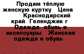  Продам тёплую женскую куртку › Цена ­ 500 - Краснодарский край, Геленджик г. Одежда, обувь и аксессуары » Женская одежда и обувь   